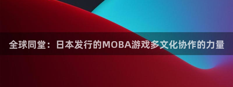 法国db电竞：全球同堂：日本发行的MOBA游戏多文化协作的力量