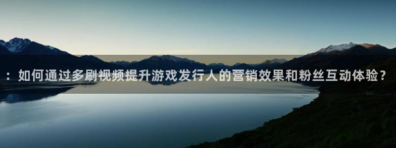 db电竞注册开户：：如何通过多刷视频提升游戏发行人的营销效果和粉丝互动体验？
